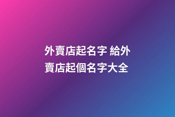 外賣店起名字 給外賣店起個名字大全-第1張-店鋪起名-玄機(jī)派